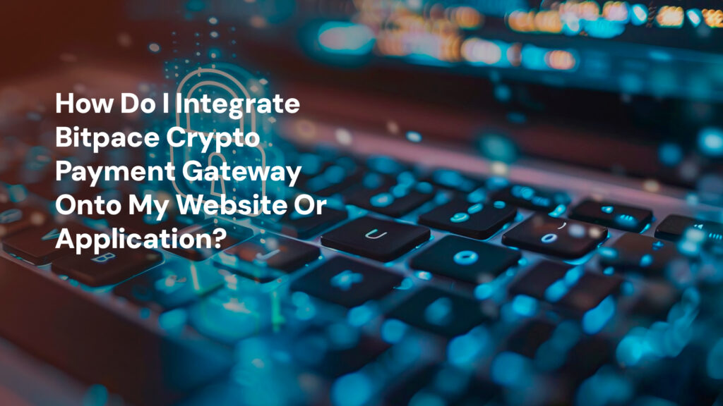 How Do I Integrate Bitpace Crypto Payment Gateway Onto My Website Or Application?