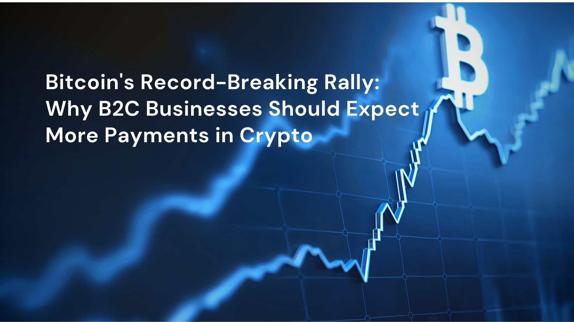 Bitcoin’s Record-Breaking Rally: Why B2C Businesses Should Expect More Payments in Crypto